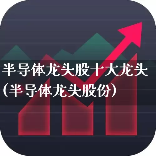 半导体龙头股十大龙头(半导体龙头股份)_https://www.nalian8.com_创业板_第1张