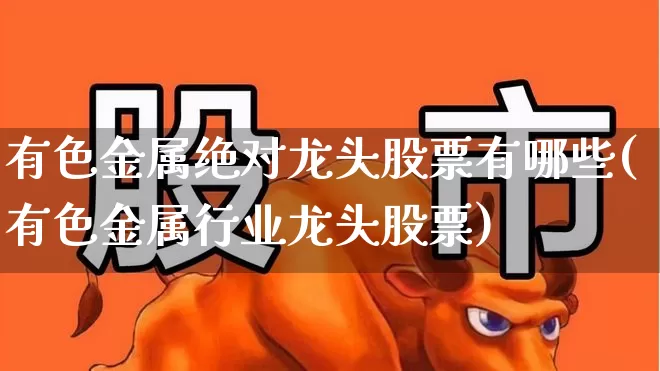 有色金属绝对龙头股票有哪些(有色金属行业龙头股票)_https://www.nalian8.com_科创板_第1张