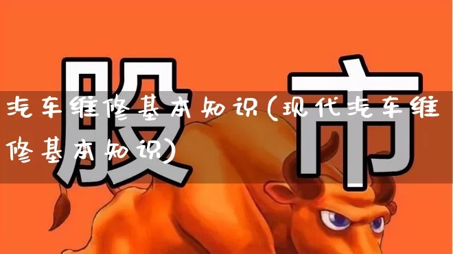 汽车维修基本知识(现代汽车维修基本知识)_https://www.nalian8.com_科创板_第1张
