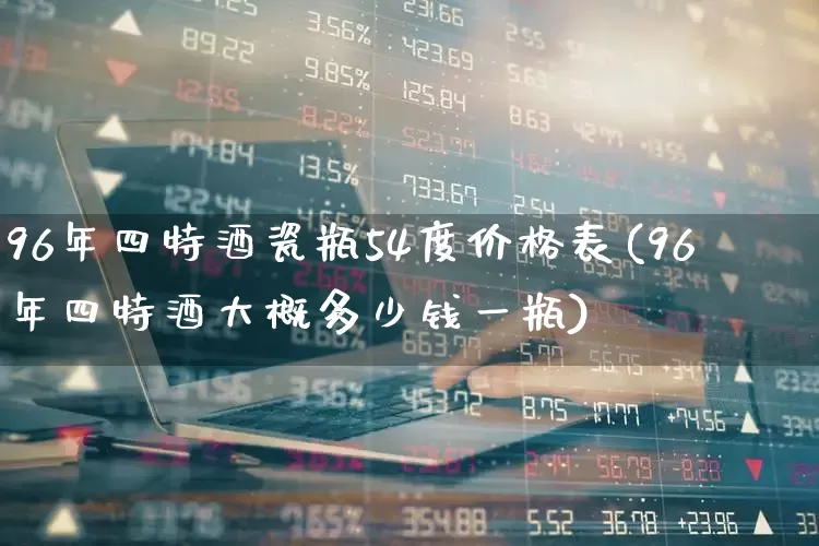 96年四特酒瓷瓶54度价格表(96年四特酒大概多少钱一瓶)_https://www.nalian8.com_科创板_第1张
