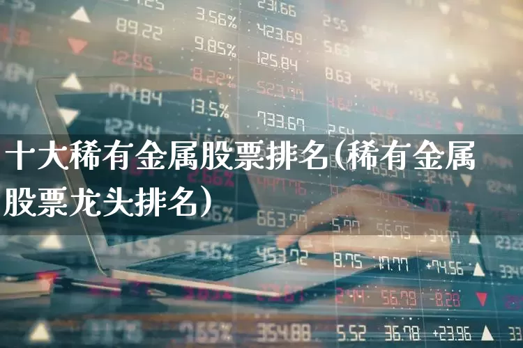 十大稀有金属股票排名(稀有金属股票龙头排名)_https://www.nalian8.com_北交所_第1张