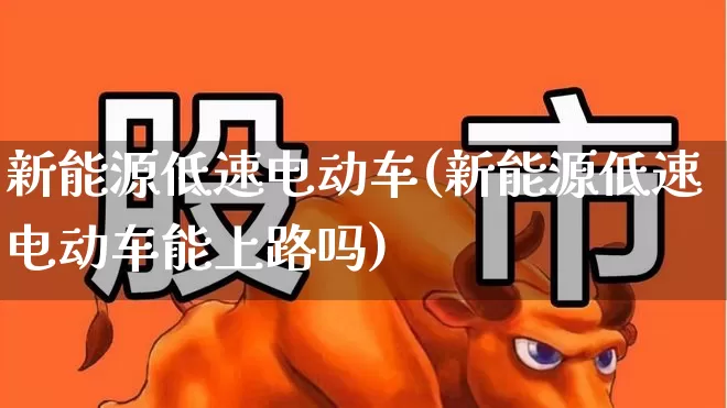 新能源低速电动车(新能源低速电动车能上路吗)_https://www.nalian8.com_深交所_第1张