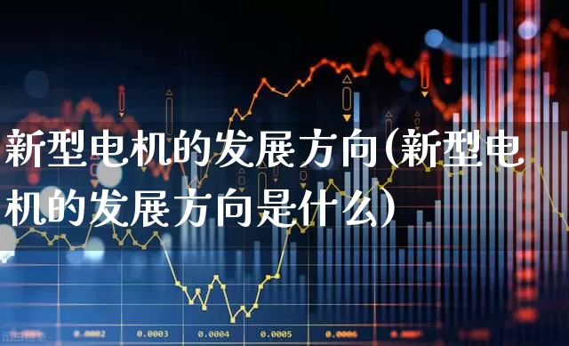 新型电机的发展方向(新型电机的发展方向是什么)_https://www.nalian8.com_创业板_第1张