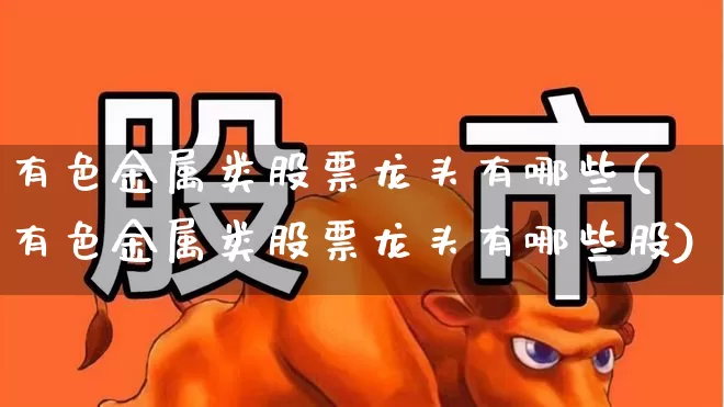 有色金属类股票龙头有哪些(有色金属类股票龙头有哪些股)_https://www.nalian8.com_上交所_第1张