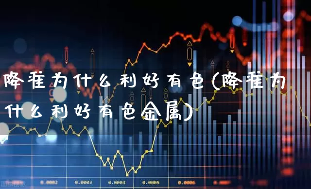 降准为什么利好有色(降准为什么利好有色金属)_https://www.nalian8.com_创业板_第1张