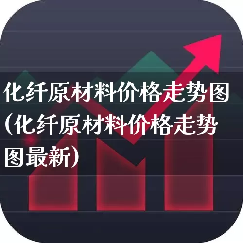 化纤原材料价格走势图(化纤原材料价格走势图最新)_https://www.nalian8.com_深交所_第1张