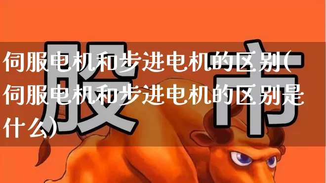 伺服电机和步进电机的区别(伺服电机和步进电机的区别是什么)_https://www.nalian8.com_北交所_第1张
