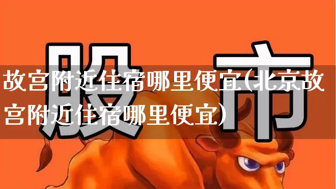 故宫附近住宿哪里便宜(北京故宫附近住宿哪里便宜)_https://www.nalian8.com_上交所_第1张