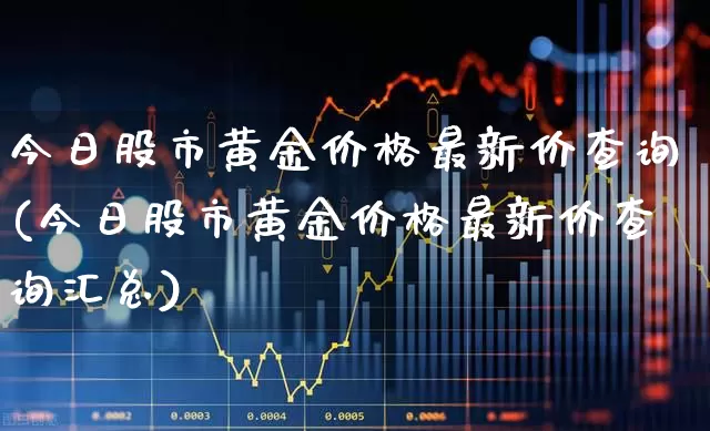 今日股市黄金价格最新价查询(今日股市黄金价格最新价查询汇总)_https://www.nalian8.com_创业板_第1张