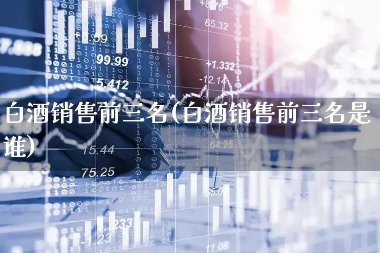 白酒销售前三名(白酒销售前三名是谁)_https://www.nalian8.com_创业板_第1张