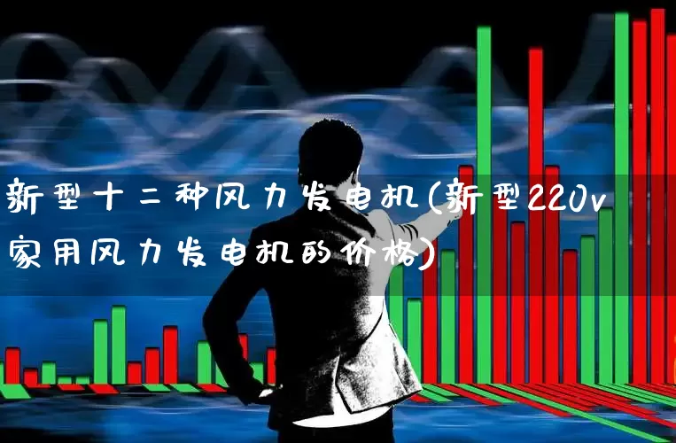 新型十二种风力发电机(新型220v家用风力发电机的价格)_https://www.nalian8.com_北交所_第1张