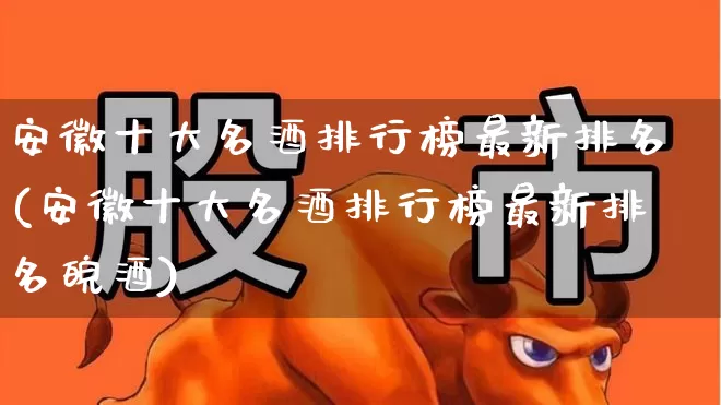 安徽十大名酒排行榜最新排名(安徽十大名酒排行榜最新排名皖酒)_https://www.nalian8.com_上交所_第1张