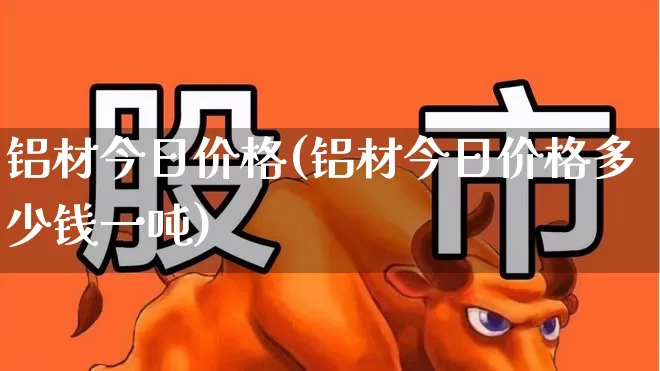 铝材今日价格(铝材今日价格多少钱一吨)_https://www.nalian8.com_创业板_第1张