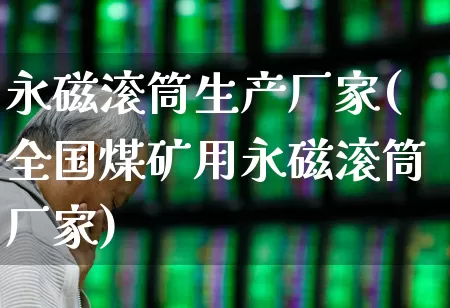 永磁滚筒生产厂家(全国煤矿用永磁滚筒厂家)_https://www.nalian8.com_北交所_第1张