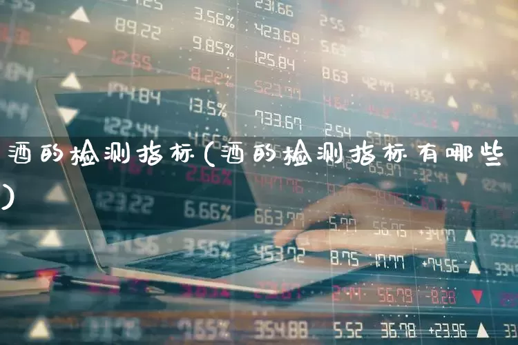 酒的检测指标(酒的检测指标有哪些)_https://www.nalian8.com_北交所_第1张