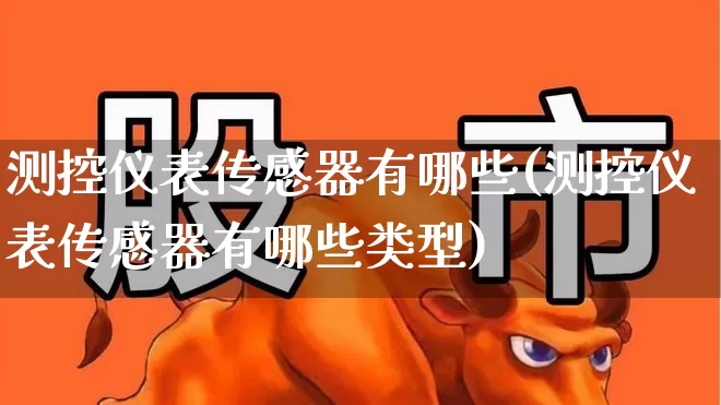 测控仪表传感器有哪些(测控仪表传感器有哪些类型)_https://www.nalian8.com_科创板_第1张