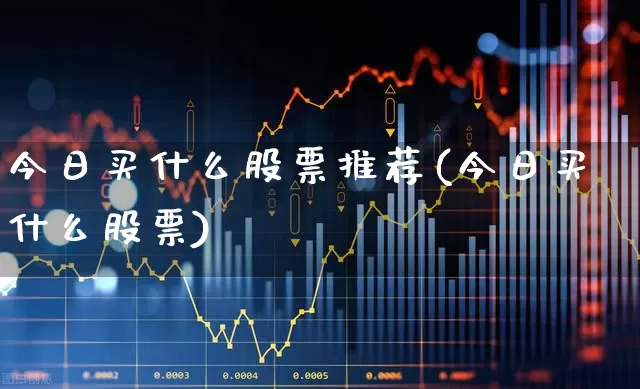 今日买什么股票推荐(今日买什么股票)_https://www.nalian8.com_上交所_第1张