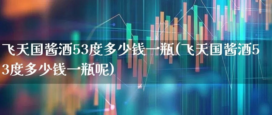 飞天国酱酒53度多少钱一瓶(飞天国酱酒53度多少钱一瓶呢)_https://www.nalian8.com_创业板_第1张