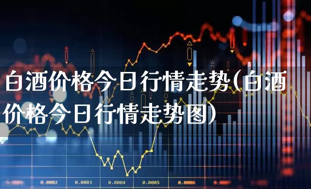 白酒价格今日行情走势(白酒价格今日行情走势图)_https://www.nalian8.com_上交所_第1张