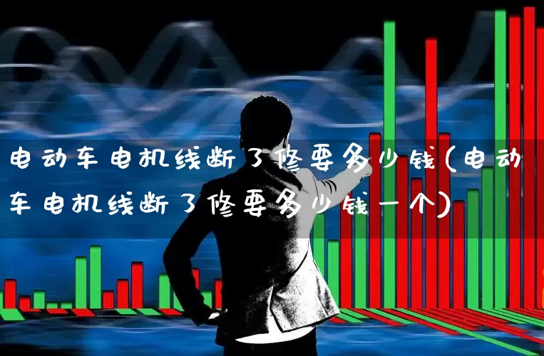 电动车电机线断了修要多少钱(电动车电机线断了修要多少钱一个)_https://www.nalian8.com_科创板_第1张