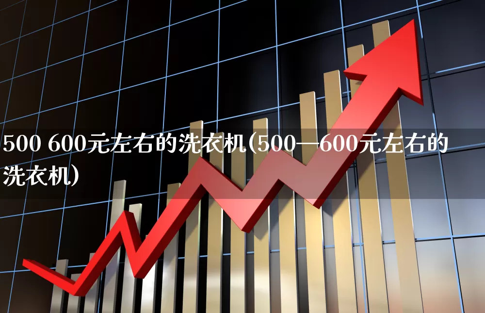 500 600元左右的洗衣机(500—600元左右的洗衣机)_https://www.nalian8.com_科创板_第1张