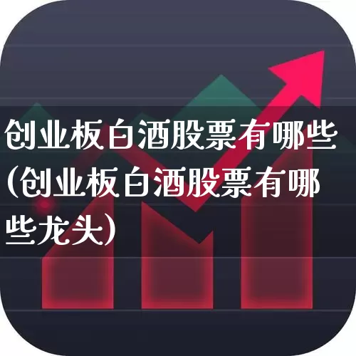 创业板白酒股票有哪些(创业板白酒股票有哪些龙头)_https://www.nalian8.com_北交所_第1张