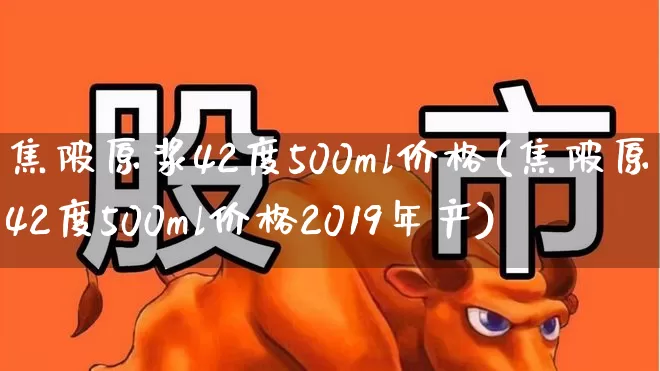 焦陂原浆42度500ml价格(焦陂原浆42度500ml价格2019年产)_https://www.nalian8.com_上交所_第1张