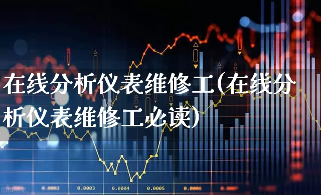 在线分析仪表维修工(在线分析仪表维修工必读)_https://www.nalian8.com_创业板_第1张