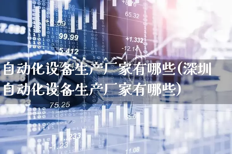 自动化设备生产厂家有哪些(深圳自动化设备生产厂家有哪些)_https://www.nalian8.com_北交所_第1张