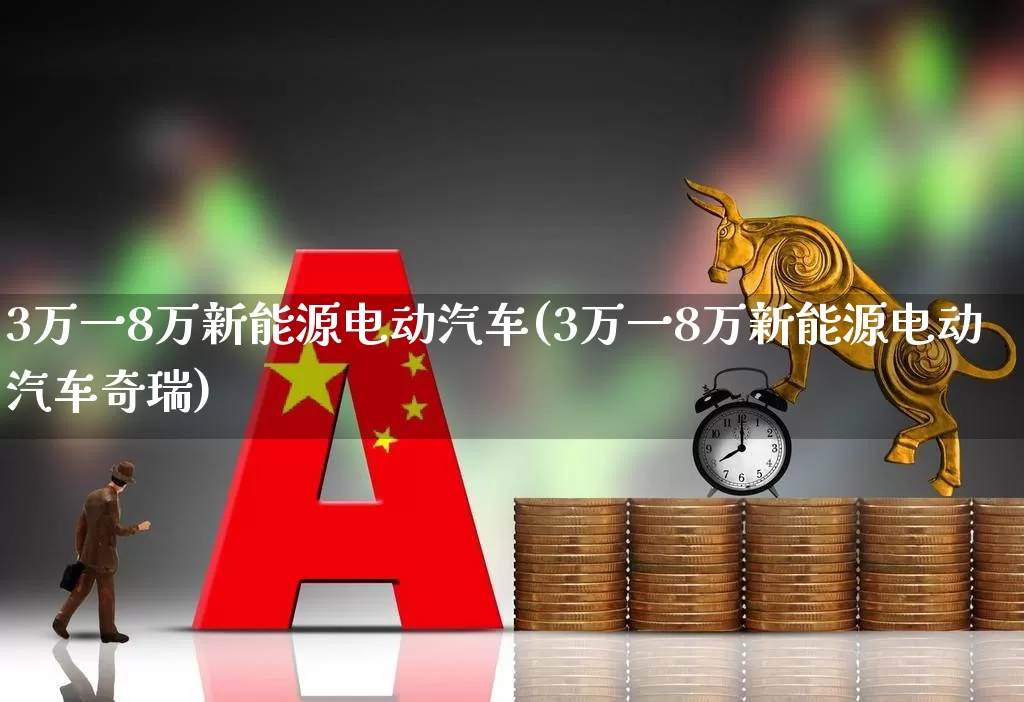 3万一8万新能源电动汽车(3万一8万新能源电动汽车奇瑞)_https://www.nalian8.com_创业板_第1张