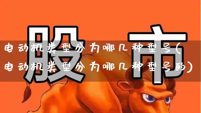 电动机类型分为哪几种型号(电动机类型分为哪几种型号的)_https://www.nalian8.com_科创板_第1张