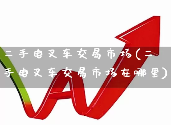 二手电叉车交易市场(二手电叉车交易市场在哪里)_https://www.nalian8.com_上交所_第1张