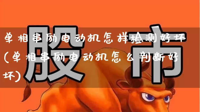 单相串励电动机怎样检测好坏(单相串励电动机怎么判断好坏)_https://www.nalian8.com_科创板_第1张