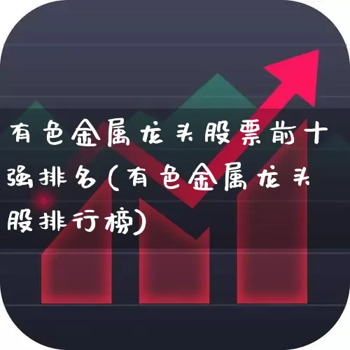 有色金属龙头股票前十强排名(有色金属龙头股排行榜)_https://www.nalian8.com_创业板_第1张