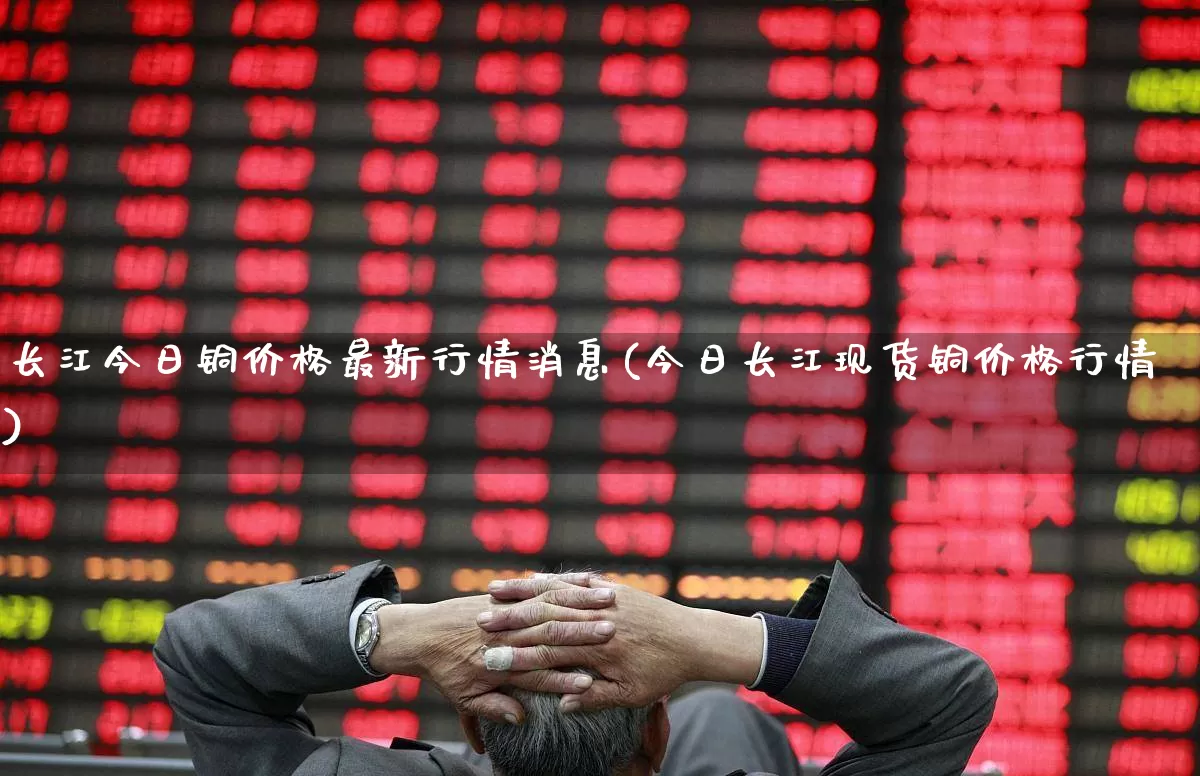 长江今日铜价格最新行情消息(今日长江现货铜价格行情)_https://www.nalian8.com_创业板_第1张