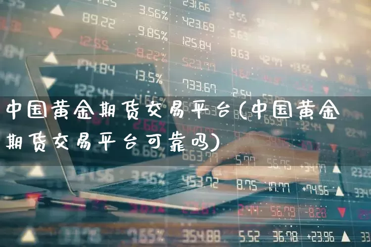 中国黄金期货交易平台(中国黄金期货交易平台可靠吗)_https://www.nalian8.com_创业板_第1张