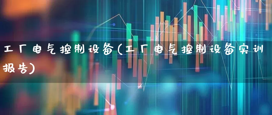 工厂电气控制设备(工厂电气控制设备实训报告)_https://www.nalian8.com_北交所_第1张