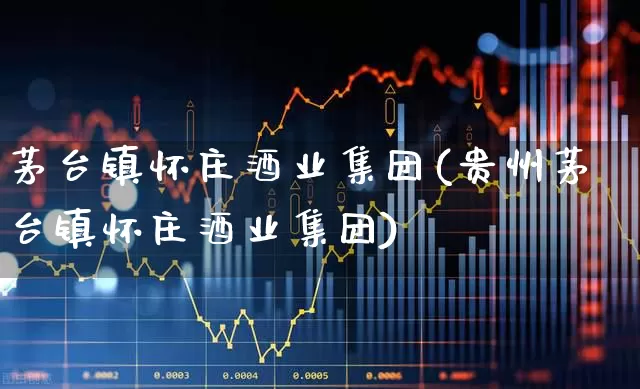 茅台镇怀庄酒业集团(贵州茅台镇怀庄酒业集团)_https://www.nalian8.com_创业板_第1张