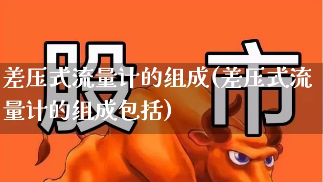 差压式流量计的组成(差压式流量计的组成包括)_https://www.nalian8.com_科创板_第1张