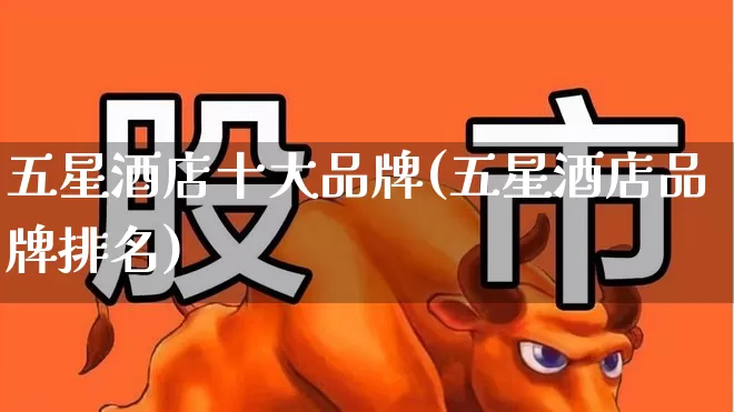 五星酒店十大品牌(五星酒店品牌排名)_https://www.nalian8.com_上交所_第1张