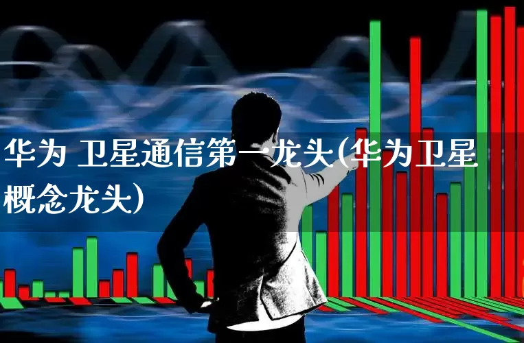 华为 卫星通信第一龙头(华为卫星概念龙头)_https://www.nalian8.com_创业板_第1张