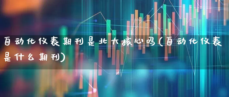 自动化仪表期刊是北大核心吗(自动化仪表是什么期刊)_https://www.nalian8.com_科创板_第1张