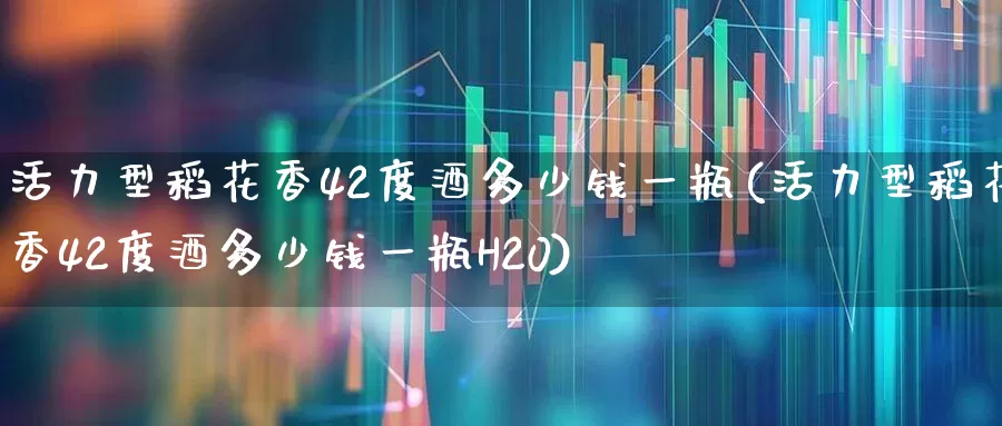 活力型稻花香42度酒多少钱一瓶(活力型稻花香42度酒多少钱一瓶H20)_https://www.nalian8.com_科创板_第1张
