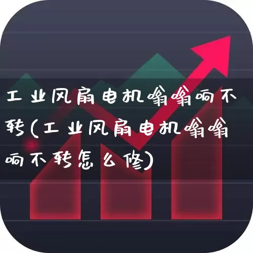 工业风扇电机嗡嗡响不转(工业风扇电机嗡嗡响不转怎么修)_https://www.nalian8.com_创业板_第1张