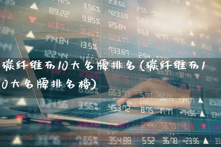 碳纤维布10大名牌排名(碳纤维布10大名牌排名榜)_https://www.nalian8.com_科创板_第1张