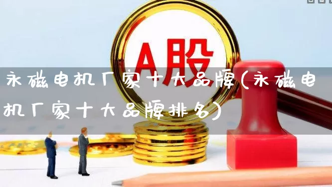 永磁电机厂家十大品牌(永磁电机厂家十大品牌排名)_https://www.nalian8.com_北交所_第1张