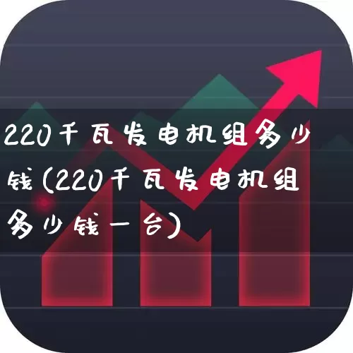 220千瓦发电机组多少钱(220千瓦发电机组多少钱一台)_https://www.nalian8.com_上交所_第1张