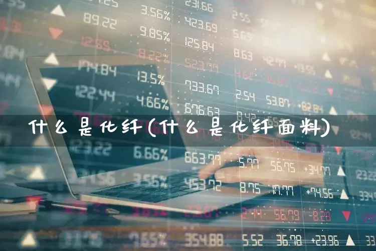 什么是化纤(什么是化纤面料)_https://www.nalian8.com_深交所_第1张