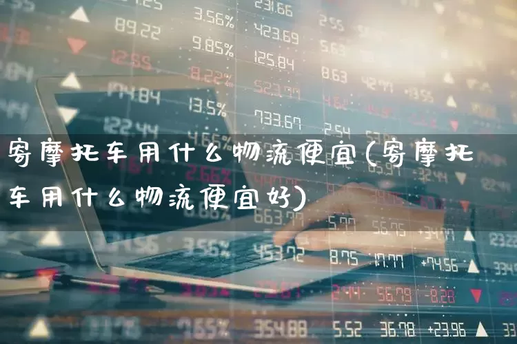 寄摩托车用什么物流便宜(寄摩托车用什么物流便宜好)_https://www.nalian8.com_北交所_第1张