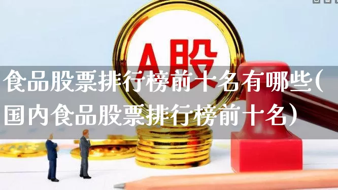 食品股票排行榜前十名有哪些(国内食品股票排行榜前十名)_https://www.nalian8.com_科创板_第1张